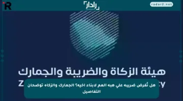 هل تُفرض ضريبة على هبة العم لأبناء أخيه؟ الجمارك والزكاة توضحان التفاصيل